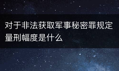 对于非法获取军事秘密罪规定量刑幅度是什么