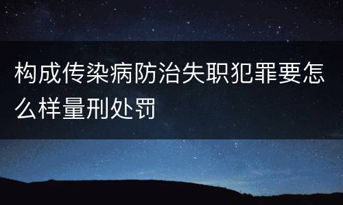 构成传染病防治失职犯罪要怎么样量刑处罚