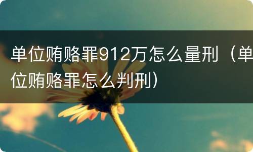 单位贿赂罪912万怎么量刑（单位贿赂罪怎么判刑）