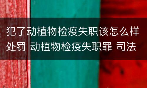 犯了动植物检疫失职该怎么样处罚 动植物检疫失职罪 司法解释
