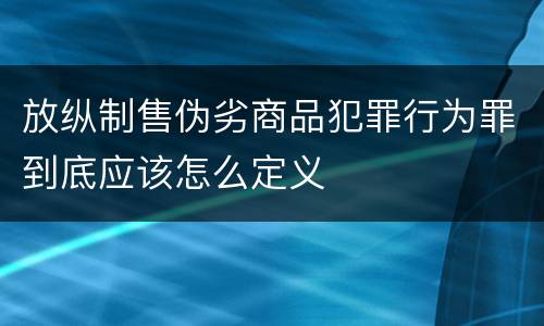 放纵制售伪劣商品犯罪行为罪到底应该怎么定义