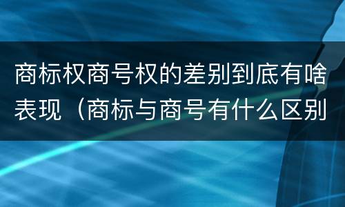 商标权商号权的差别到底有啥表现（商标与商号有什么区别）