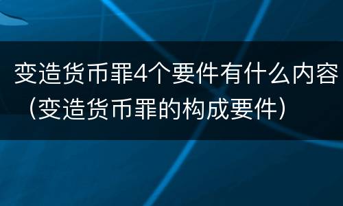 变造货币罪4个要件有什么内容（变造货币罪的构成要件）