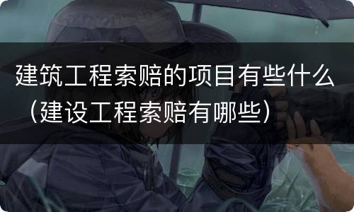 建筑工程索赔的项目有些什么（建设工程索赔有哪些）