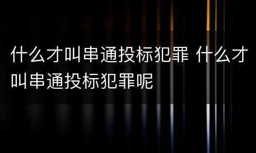 什么才叫串通投标犯罪 什么才叫串通投标犯罪呢