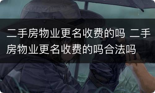 二手房物业更名收费的吗 二手房物业更名收费的吗合法吗