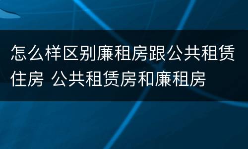 怎么样区别廉租房跟公共租赁住房 公共租赁房和廉租房