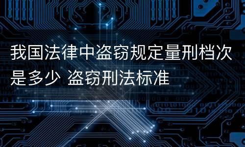 我国法律中盗窃规定量刑档次是多少 盗窃刑法标准
