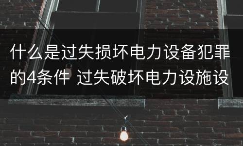 什么是过失损坏电力设备犯罪的4条件 过失破坏电力设施设备罪