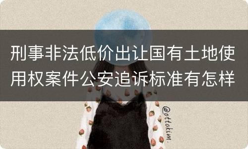 刑事非法低价出让国有土地使用权案件公安追诉标准有怎样的规定