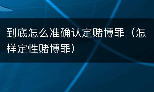 到底怎么准确认定赌博罪（怎样定性赌博罪）