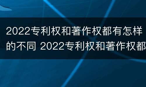 2022专利权和著作权都有怎样的不同 2022专利权和著作权都有怎样的不同之处