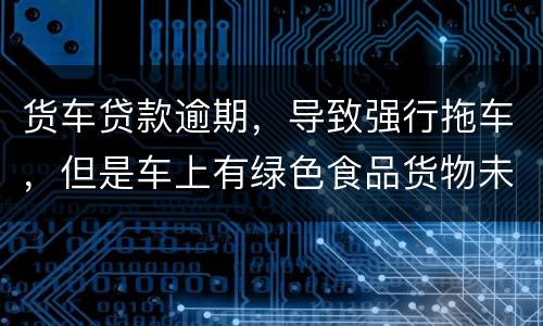 货车贷款逾期，导致强行拖车，但是车上有绿色食品货物未卸货，如果导致损失谁来赔偿