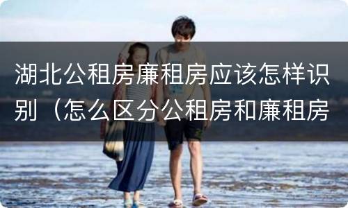 湖北公租房廉租房应该怎样识别（怎么区分公租房和廉租房）