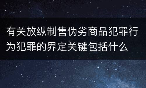 有关放纵制售伪劣商品犯罪行为犯罪的界定关键包括什么