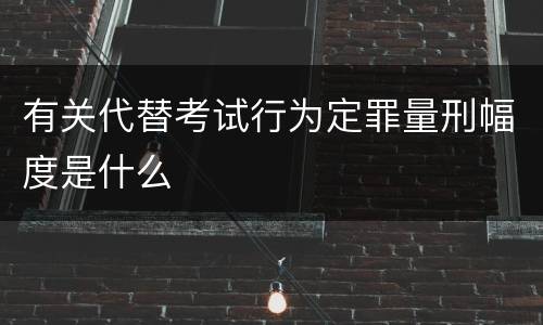 有关代替考试行为定罪量刑幅度是什么