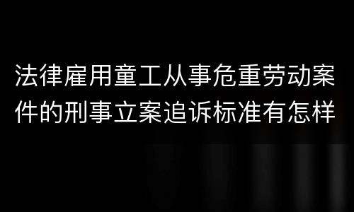 法律雇用童工从事危重劳动案件的刑事立案追诉标准有怎样的规定