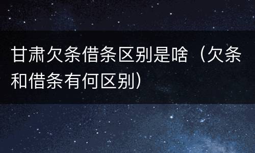 甘肃欠条借条区别是啥（欠条和借条有何区别）