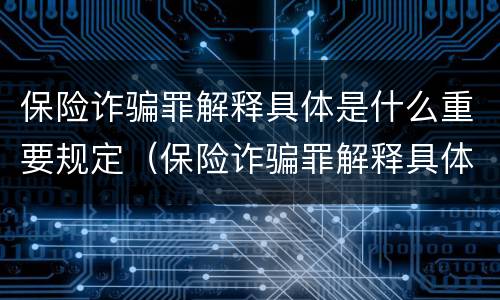 保险诈骗罪解释具体是什么重要规定（保险诈骗罪解释具体是什么重要规定）