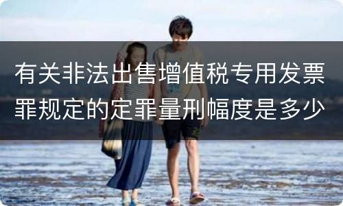 有关非法出售增值税专用发票罪规定的定罪量刑幅度是多少