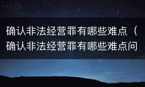 确认非法经营罪有哪些难点（确认非法经营罪有哪些难点问题）