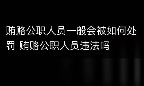 贿赂公职人员一般会被如何处罚 贿赂公职人员违法吗