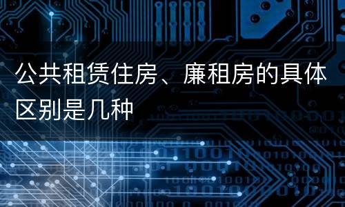 公共租赁住房、廉租房的具体区别是几种