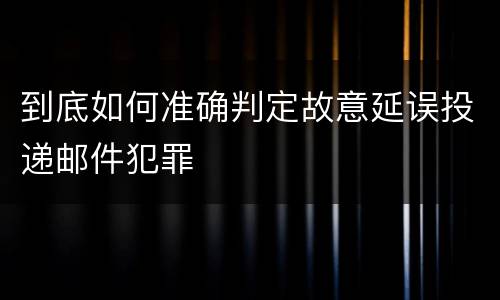 到底如何准确判定故意延误投递邮件犯罪