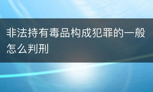 非法持有毒品构成犯罪的一般怎么判刑