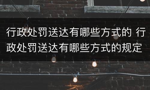行政处罚送达有哪些方式的 行政处罚送达有哪些方式的规定
