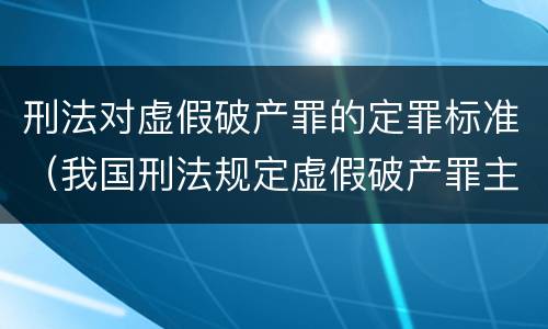 刑法对虚假破产罪的定罪标准（我国刑法规定虚假破产罪主体是什么）