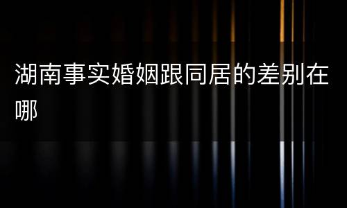 湖南事实婚姻跟同居的差别在哪