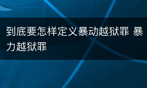到底要怎样定义暴动越狱罪 暴力越狱罪