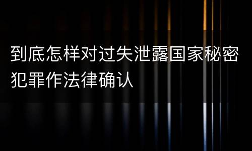 到底怎样对过失泄露国家秘密犯罪作法律确认