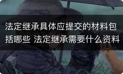 法定继承具体应提交的材料包括哪些 法定继承需要什么资料