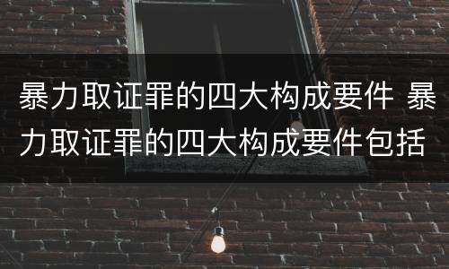 暴力取证罪的四大构成要件 暴力取证罪的四大构成要件包括