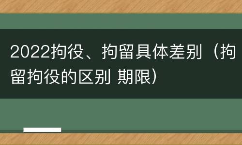 2022拘役、拘留具体差别（拘留拘役的区别 期限）