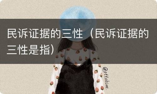 民诉证据的三性（民诉证据的三性是指）