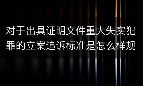 对于出具证明文件重大失实犯罪的立案追诉标准是怎么样规定