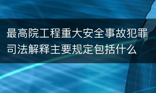 最高院工程重大安全事故犯罪司法解释主要规定包括什么