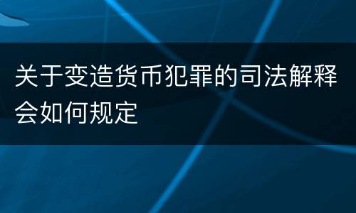 关于变造货币犯罪的司法解释会如何规定