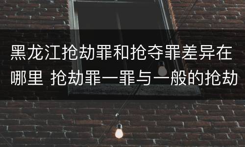 黑龙江抢劫罪和抢夺罪差异在哪里 抢劫罪一罪与一般的抢劫罪区别