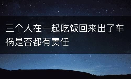 三个人在一起吃饭回来出了车祸是否都有责任