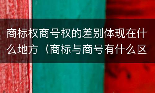 商标权商号权的差别体现在什么地方（商标与商号有什么区别）
