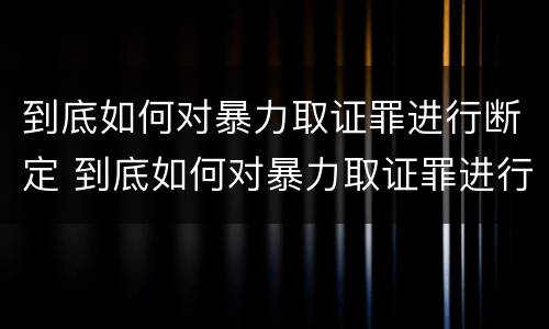 到底如何对暴力取证罪进行断定 到底如何对暴力取证罪进行断定处罚