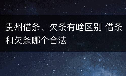 贵州借条、欠条有啥区别 借条和欠条哪个合法