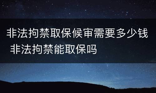 非法拘禁取保候审需要多少钱 非法拘禁能取保吗