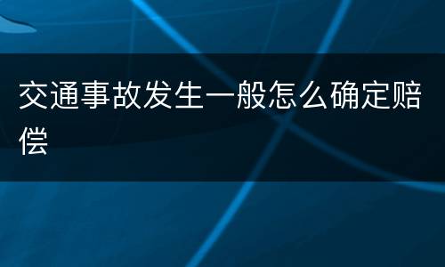 交通事故发生一般怎么确定赔偿