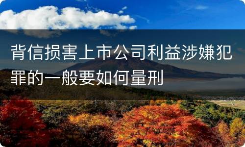 背信损害上市公司利益涉嫌犯罪的一般要如何量刑