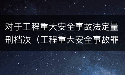 对于工程重大安全事故法定量刑档次（工程重大安全事故罪与一般安全事故的区别在于）
